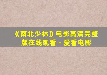 《南北少林》电影高清完整版在线观看 - 爱看电影